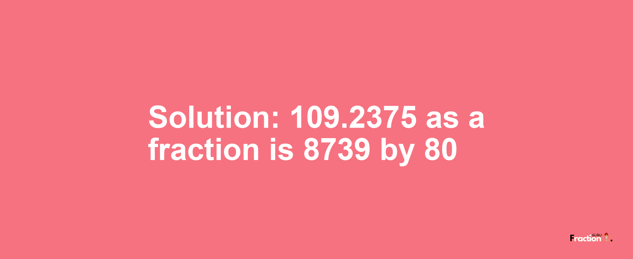 Solution:109.2375 as a fraction is 8739/80